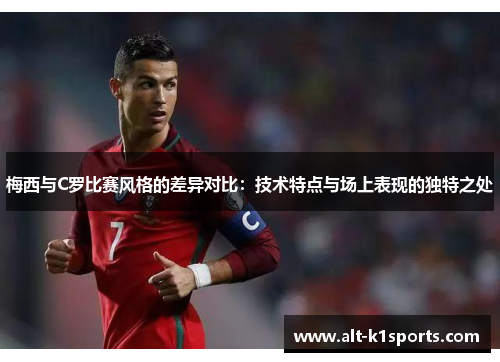 梅西与C罗比赛风格的差异对比：技术特点与场上表现的独特之处