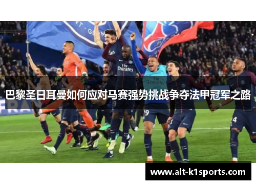 巴黎圣日耳曼如何应对马赛强势挑战争夺法甲冠军之路