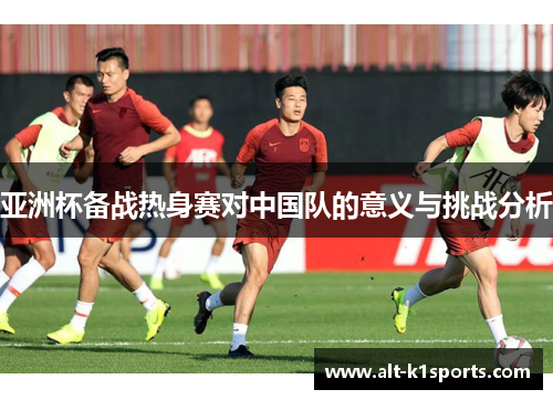 亚洲杯备战热身赛对中国队的意义与挑战分析