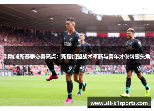 利物浦新赛季必看亮点：新援加盟战术革新与青年才俊崭露头角