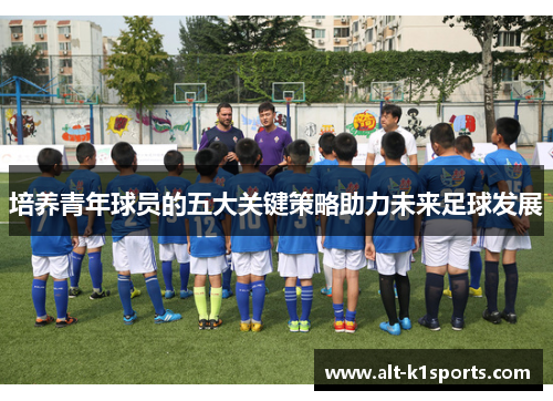 培养青年球员的五大关键策略助力未来足球发展
