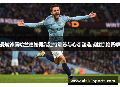 曼城锋霸哈兰德如何靠独特训练与心态塑造成就惊艳赛季