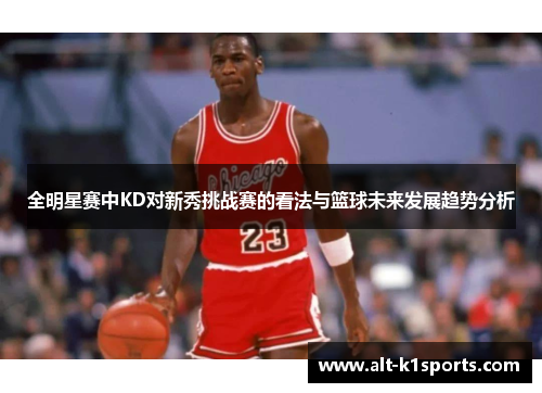 全明星赛中KD对新秀挑战赛的看法与篮球未来发展趋势分析