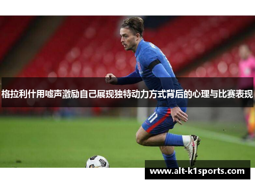 格拉利什用嘘声激励自己展现独特动力方式背后的心理与比赛表现
