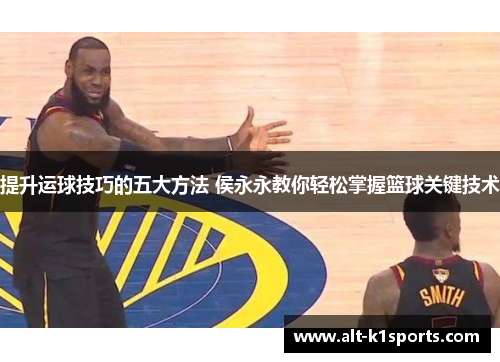 提升运球技巧的五大方法 侯永永教你轻松掌握篮球关键技术