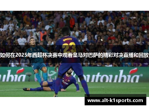 如何在2025年西超杯决赛中观看皇马对巴萨的精彩对决直播和回放