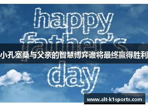 小孔塞桑与父亲的智慧博弈谁将最终赢得胜利