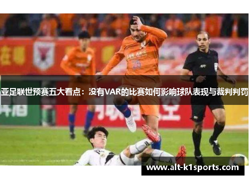 亚足联世预赛五大看点：没有VAR的比赛如何影响球队表现与裁判判罚