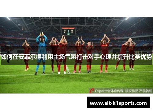 如何在安菲尔德利用主场气氛打击对手心理并提升比赛优势