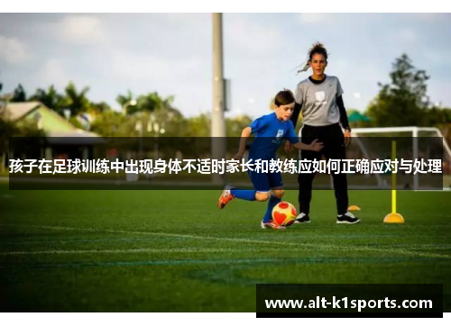 孩子在足球训练中出现身体不适时家长和教练应如何正确应对与处理