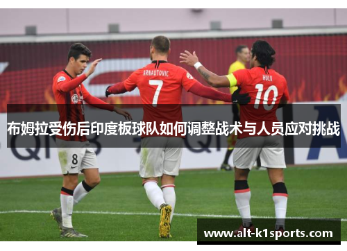 布姆拉受伤后印度板球队如何调整战术与人员应对挑战