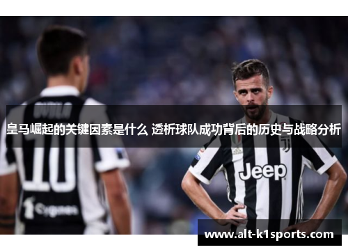 皇马崛起的关键因素是什么 透析球队成功背后的历史与战略分析