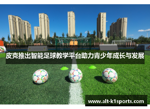 皮克推出智能足球教学平台助力青少年成长与发展