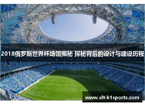 2018俄罗斯世界杯场馆揭秘 探秘背后的设计与建设历程
