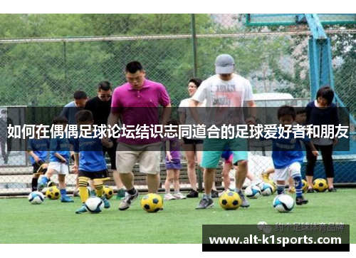 如何在偶偶足球论坛结识志同道合的足球爱好者和朋友