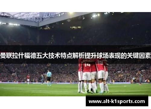 曼联拉什福德五大技术特点解析提升球场表现的关键因素