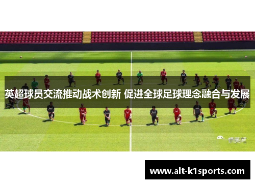 英超球员交流推动战术创新 促进全球足球理念融合与发展