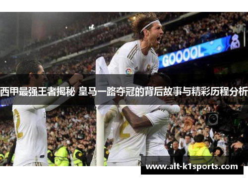 西甲最强王者揭秘 皇马一路夺冠的背后故事与精彩历程分析