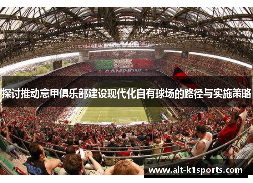 探讨推动意甲俱乐部建设现代化自有球场的路径与实施策略 探讨推动意甲俱乐部建设现代化自有球场的路径与实施策略