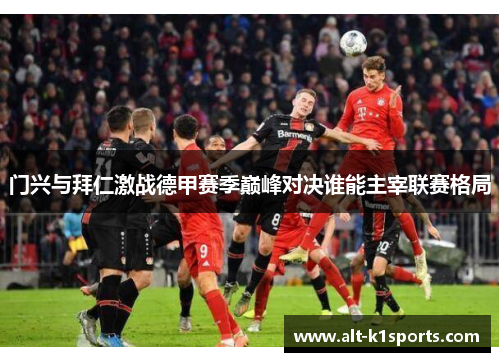 门兴与拜仁激战德甲赛季巅峰对决谁能主宰联赛格局