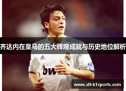 齐达内在皇马的五大辉煌成就与历史地位解析
