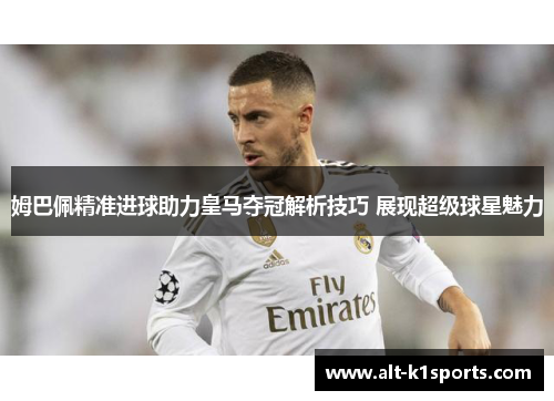 姆巴佩精准进球助力皇马夺冠解析技巧 展现超级球星魅力